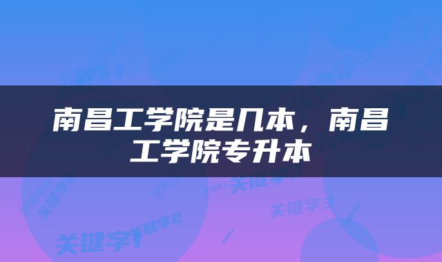 南昌工学院是几本，南昌工学院专升本