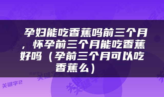  孕妇能吃香蕉吗前三个月，怀孕前三个月能吃香蕉好吗（孕前三个月可以吃香蕉么） 