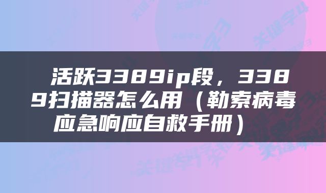  活跃3389ip段，3389扫描器怎么用（勒索病毒应急响应自救手册） 