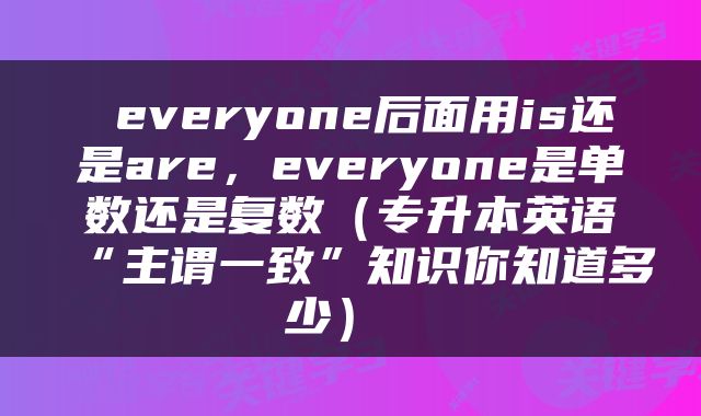  everyone后面用is还是are，everyone是单数还是复数（专升本英语“主谓一致”知识你知道多少） 