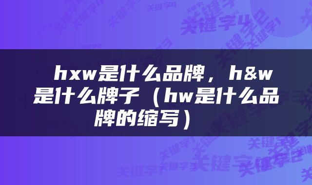  hxw是什么品牌，h&w是什么牌子（hw是什么品牌的缩写） 