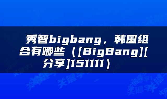  秀智bigbang，韩国组合有哪些（[BigBang][分享]151111） 