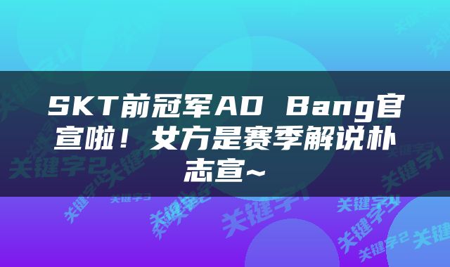 SKT前冠军AD Bang官宣啦！女方是赛季解说朴志宣~