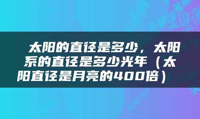  太阳的直径是多少，太阳系的直径是多少光年（太阳直径是月亮的400倍） 