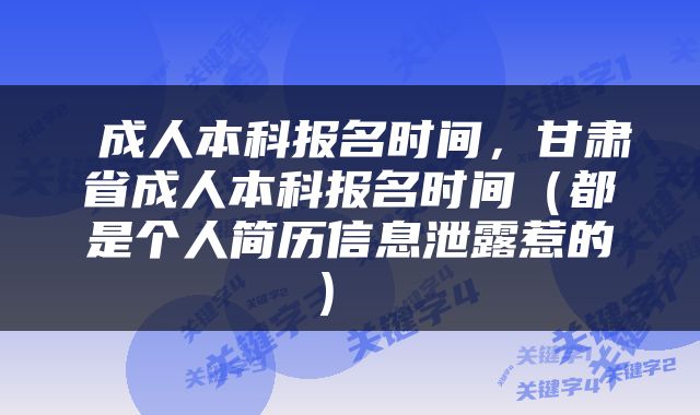  成人本科报名时间，甘肃省成人本科报名时间（都是个人简历信息泄露惹的） 