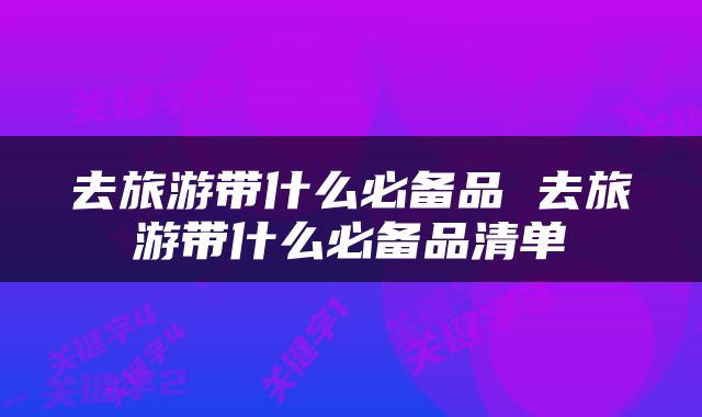 去旅游带什么必备品 去旅游带什么必备品清单