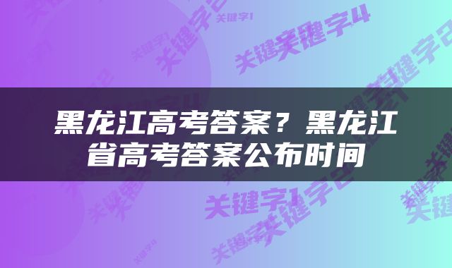 黑龙江高考答案？黑龙江省高考答案公布时间