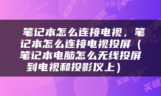  笔记本怎么连接电视，笔记本怎么连接电视投屏（笔记本电脑怎么无线投屏到电视和投影仪上） 