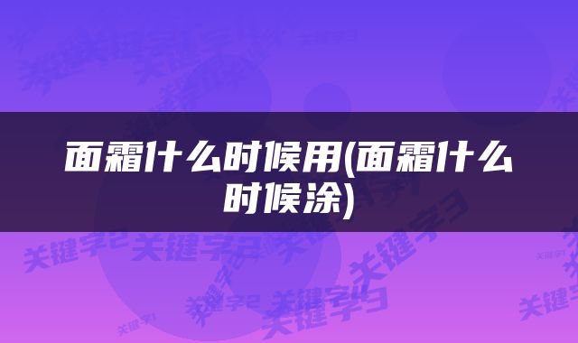 面霜什么时候用(面霜什么时候涂)