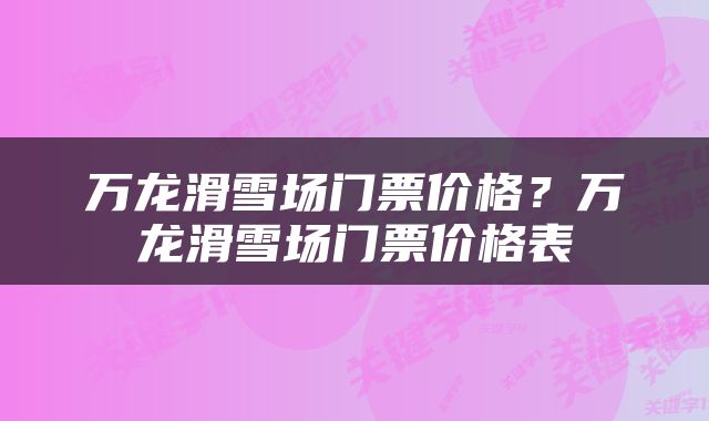 万龙滑雪场门票价格？万龙滑雪场门票价格表