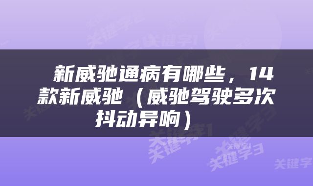  新威驰通病有哪些，14款新威驰（威驰驾驶多次抖动异响） 