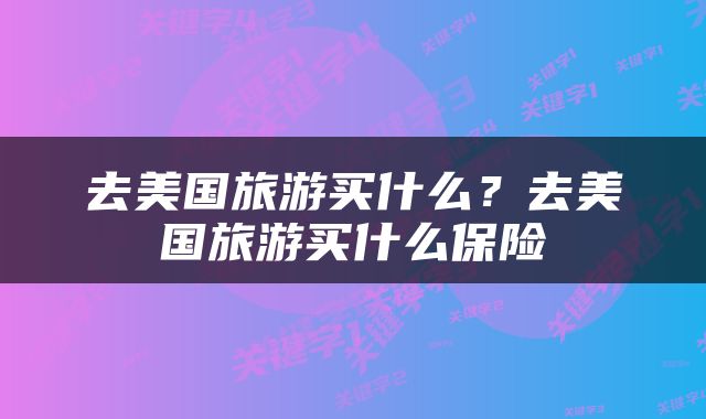 去美国旅游买什么？去美国旅游买什么保险