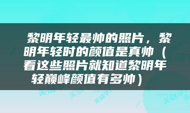  黎明年轻最帅的照片，黎明年轻时的颜值是真帅（看这些照片就知道黎明年轻巅峰颜值有多帅） 