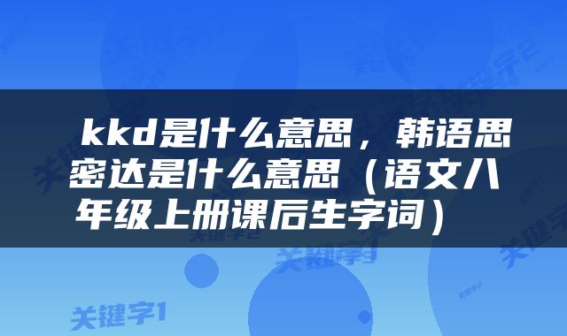  kkd是什么意思，韩语思密达是什么意思（语文八年级上册课后生字词） 