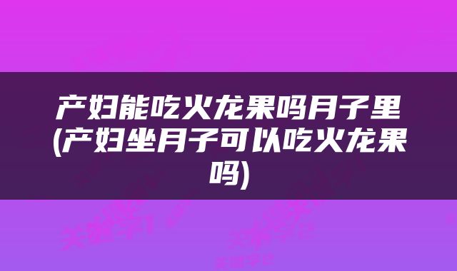 产妇能吃火龙果吗月子里(产妇坐月子可以吃火龙果吗)
