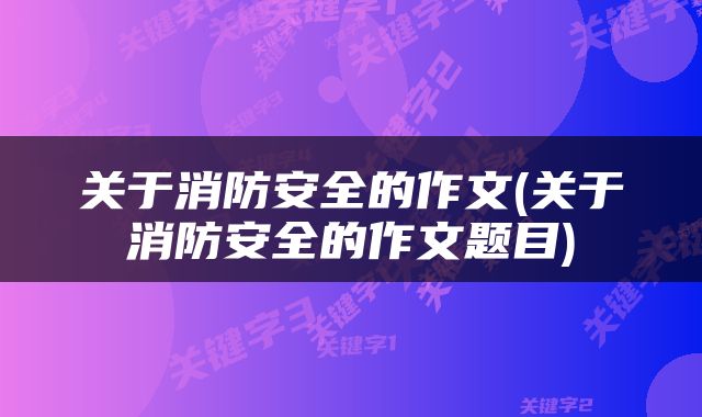 关于消防安全的作文(关于消防安全的作文题目)