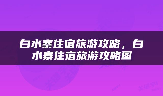 白水寨住宿旅游攻略，白水寨住宿旅游攻略图