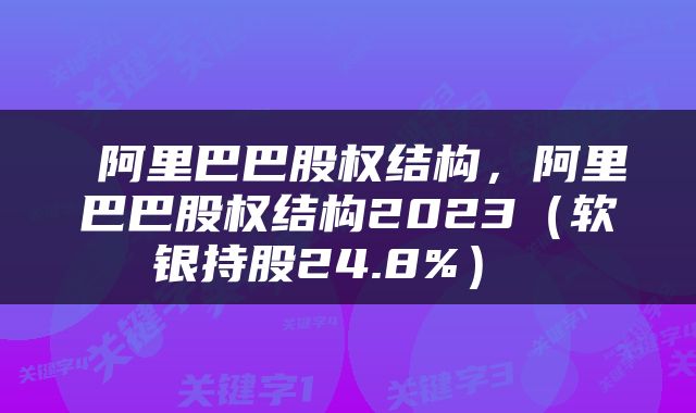  阿里巴巴股权结构，阿里巴巴股权结构2023（软银持股24.8%） 