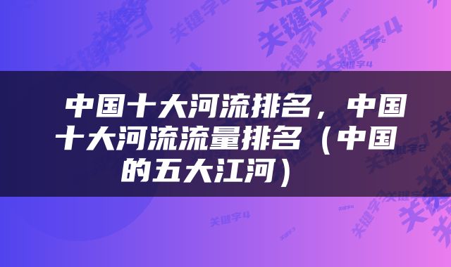  中国十大河流排名，中国十大河流流量排名（中国的五大江河） 