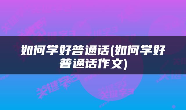 如何学好普通话(如何学好普通话作文)