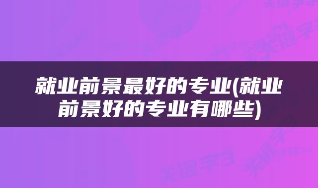 就业前景最好的专业(就业前景好的专业有哪些)