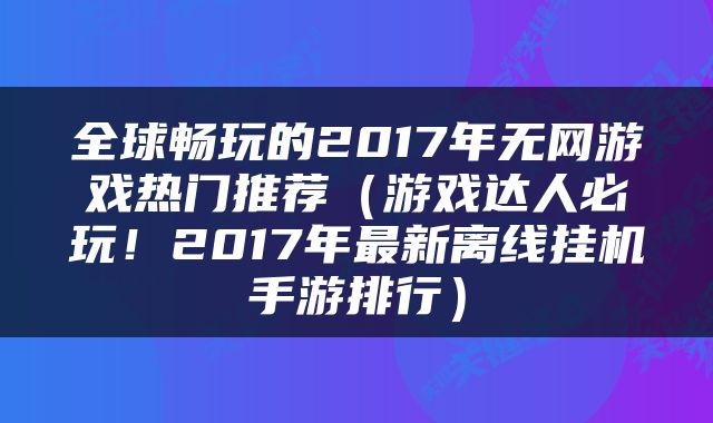 全球畅玩的2017年无网游戏热门推荐（游戏达人必玩！2017年最新离线挂机手游排行）