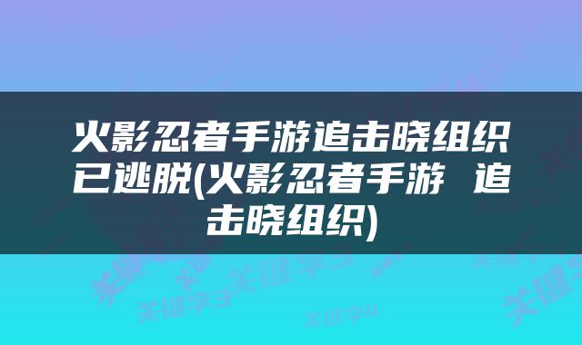 火影忍者手游追击晓组织已逃脱(火影忍者手游 追击晓组织)