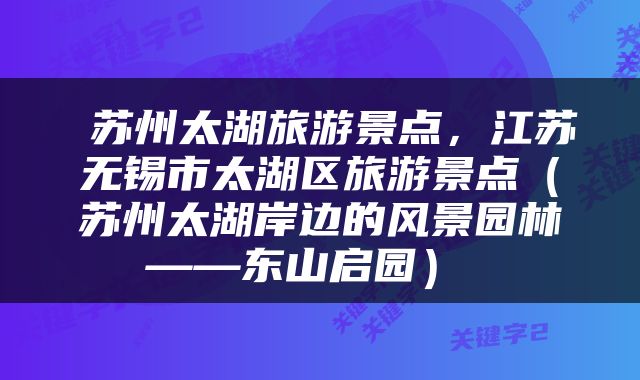  苏州太湖旅游景点，江苏无锡市太湖区旅游景点（苏州太湖岸边的风景园林——东山启园） 