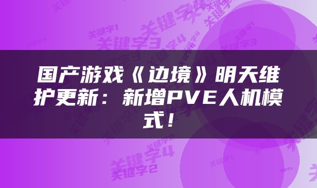 国产游戏《边境》明天维护更新：新增PVE人机模式！