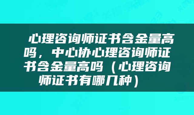  心理咨询师证书含金量高吗，中心协心理咨询师证书含金量高吗（心理咨询师证书有哪几种） 