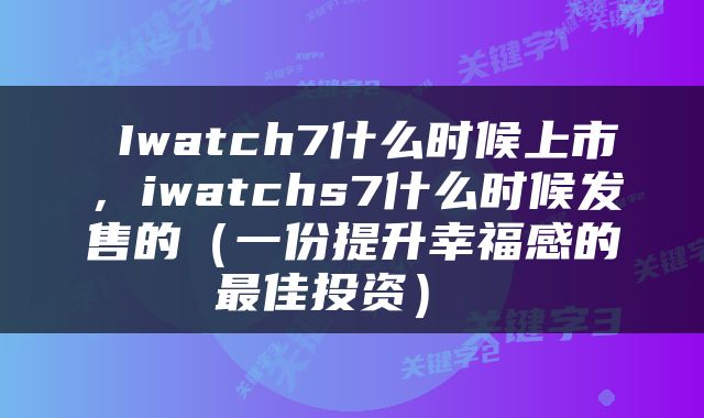  Iwatch7什么时候上市，iwatchs7什么时候发售的（一份提升幸福感的最佳投资） 