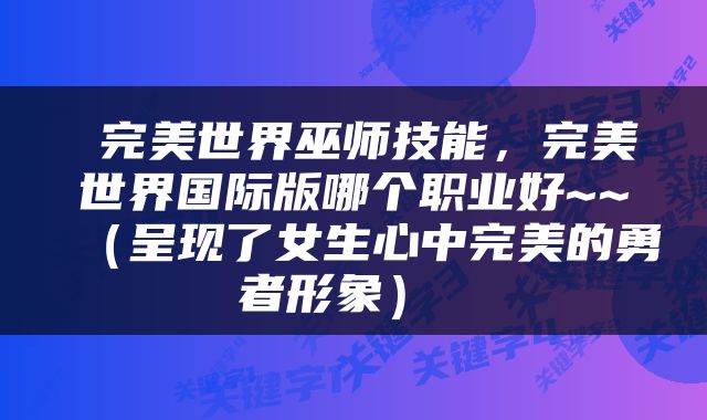  完美世界巫师技能，完美世界国际版哪个职业好~~（呈现了女生心中完美的勇者形象） 