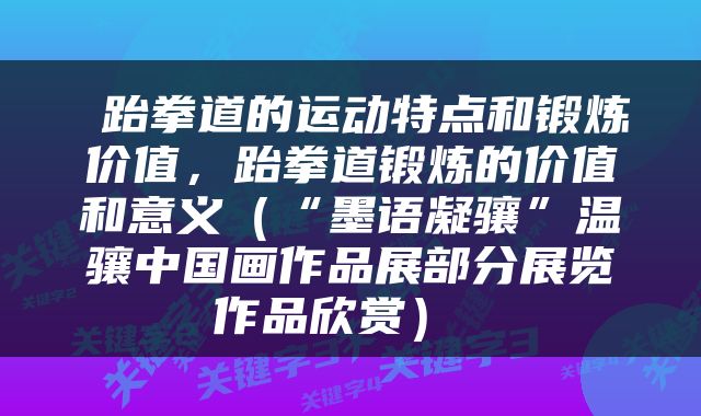  跆拳道的运动特点和锻炼价值，跆拳道锻炼的价值和意义（“墨语凝骧”温骧中国画作品展部分展览作品欣赏） 