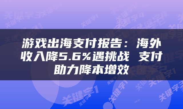 游戏出海支付报告：海外收入降5.6%遇挑战 支付助力降本增效