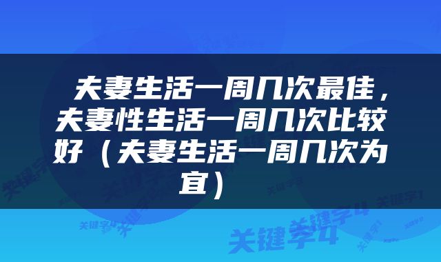  夫妻生活一周几次最佳，夫妻性生活一周几次比较好（夫妻生活一周几次为宜） 