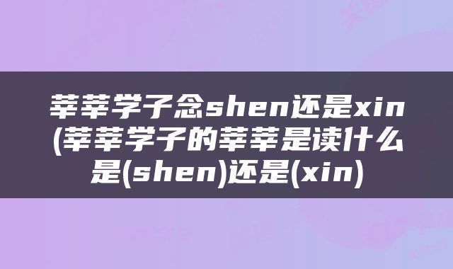 莘莘学子念shen还是xin(莘莘学子的莘莘是读什么是(shen)还是(xin)