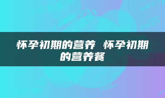 怀孕初期的营养 怀孕初期的营养餐