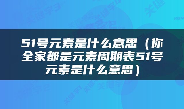 51号元素是什么意思（你全家都是元素周期表51号元素是什么意思）