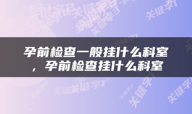 孕前检查一般挂什么科室，孕前检查挂什么科室