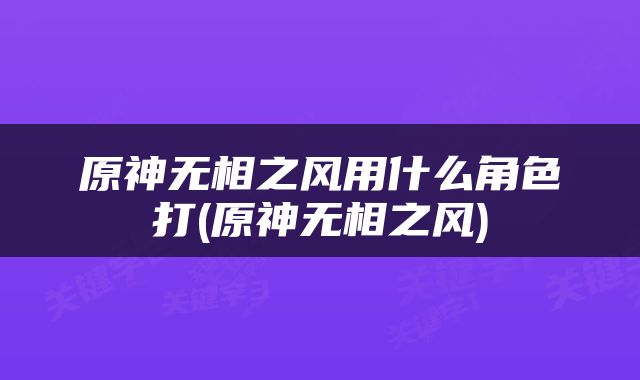原神无相之风用什么角色打(原神无相之风)
