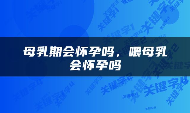 母乳期会怀孕吗，喂母乳会怀孕吗
