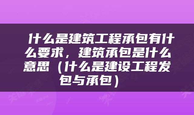  什么是建筑工程承包有什么要求，建筑承包是什么意思（什么是建设工程发包与承包） 