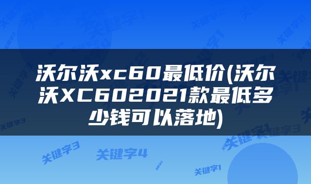沃尔沃xc60最低价(沃尔沃XC602021款最低多少钱可以落地)