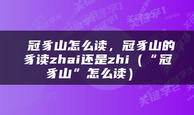  冠豸山怎么读，冠豸山的豸读zhai还是zhi（“冠豸山”怎么读） 