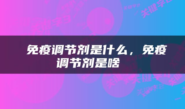  免疫调节剂是什么，免疫调节剂是啥 