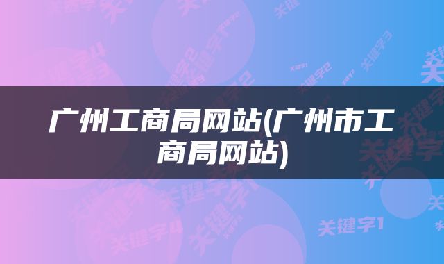 广州工商局网站(广州市工商局网站)