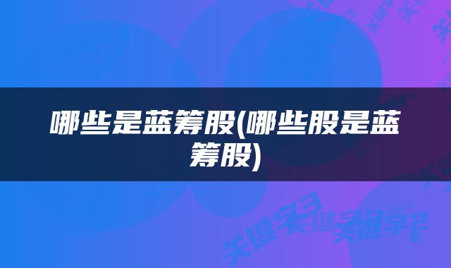 哪些是蓝筹股(哪些股是蓝筹股)