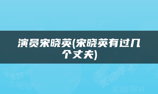 演员宋晓英(宋晓英有过几个丈夫)