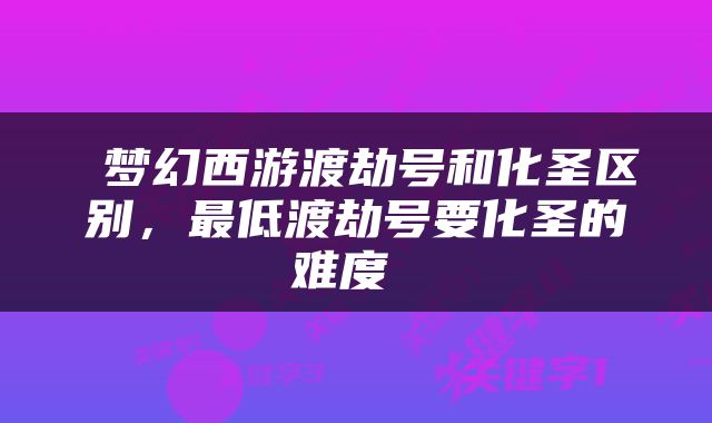  梦幻西游渡劫号和化圣区别，最低渡劫号要化圣的难度 
