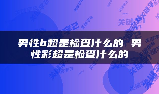 男性b超是检查什么的 男性彩超是检查什么的